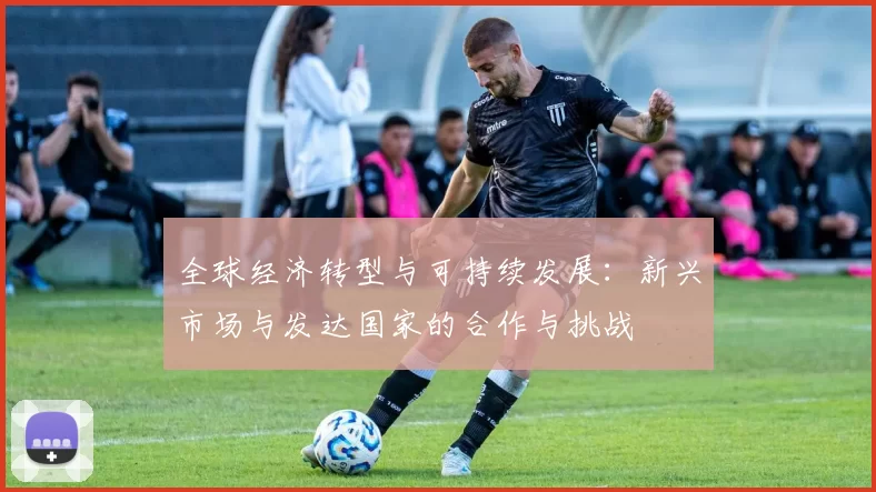 全球经济转型与可持续发展:新兴市场与发达国家的合作与挑战