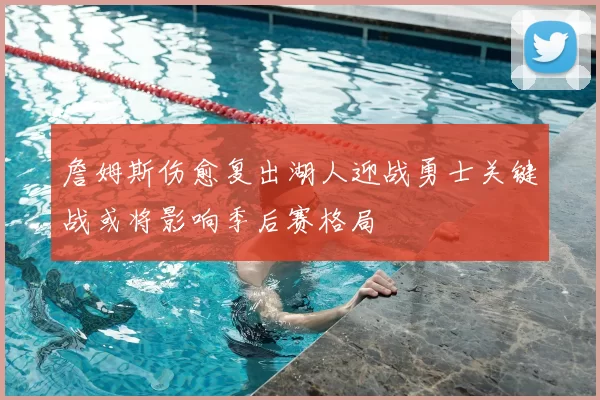詹姆斯伤愈复出湖人迎战勇士关键战或将影响季后赛格局