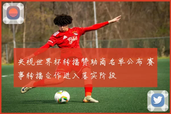 央视世界杯转播赞助商名单公布 赛事转播合作进入落实阶段