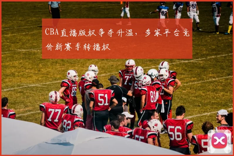 CBA直播版权争夺升温，多家平台竞价新赛季转播权