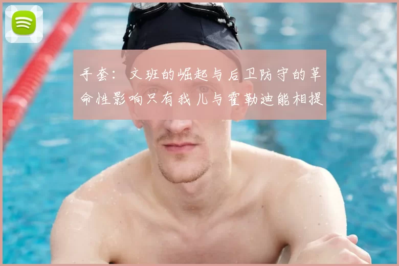 手套:文班的崛起与后卫防守的革命性影响只有我儿与霍勒迪能相提并论