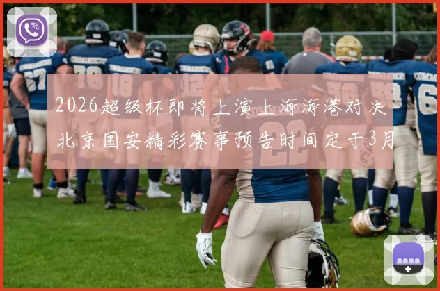 2026超级杯即将上演上海海港对决北京国安精彩赛事预告时间定于3月1日下午15点30分