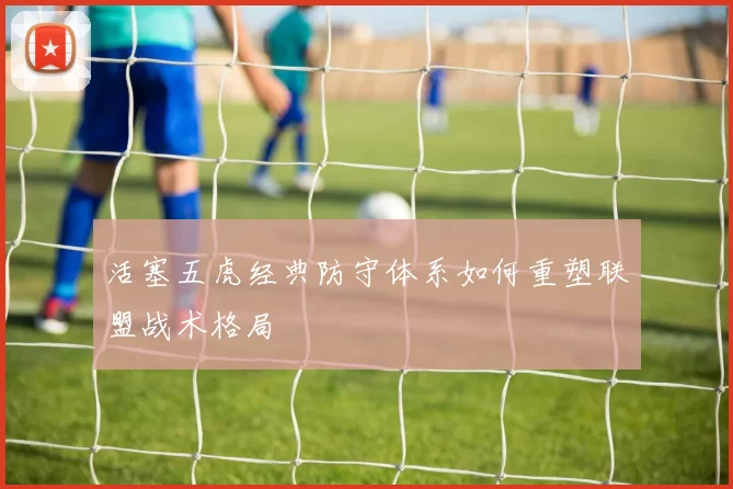 活塞五虎经典防守体系如何重塑联盟战术格局