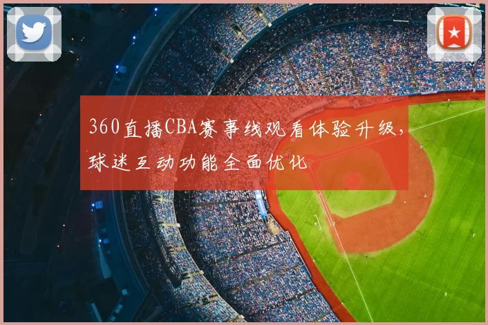 360直播CBA赛事线观看体验升级,球迷互动功能全面优化