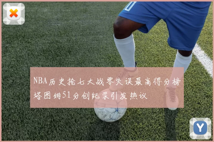 NBA历史抢七大战零失误最高得分榜塔图姆51分创纪录引发热议