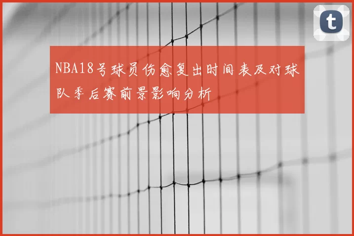 NBA18号球员伤愈复出时间表及对球队季后赛前景影响分析