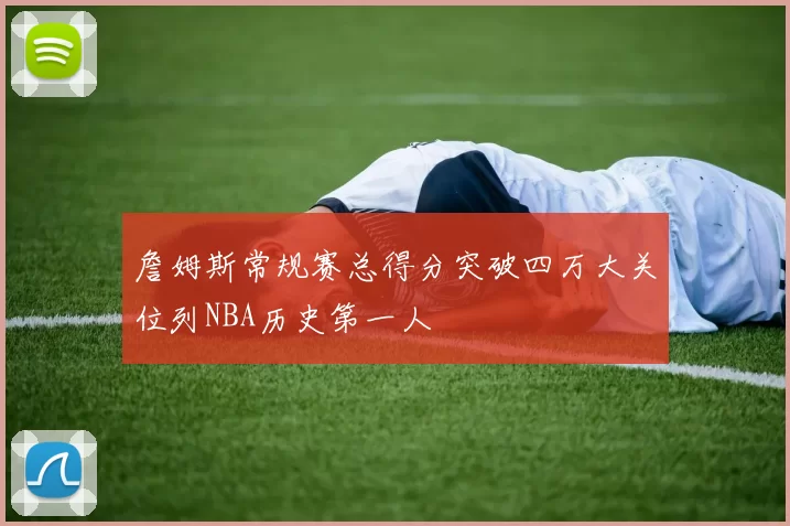 詹姆斯常规赛总得分突破四万大关位列NBA历史第一人