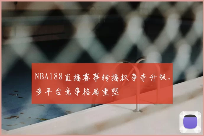 NBA188直播赛事转播权争夺升级，多平台竞争格局重塑