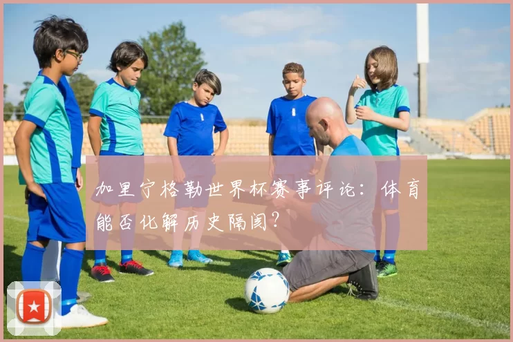 加里宁格勒世界杯赛事评论:体育能否化解历史隔阂?