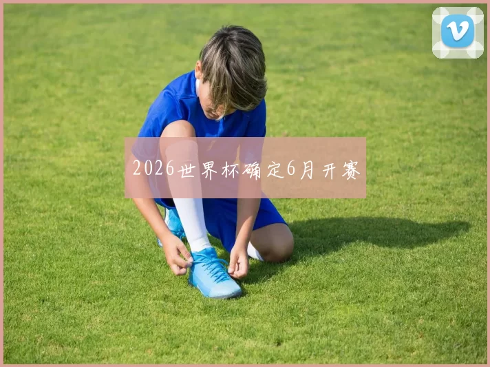 2026世界杯确定6月开赛