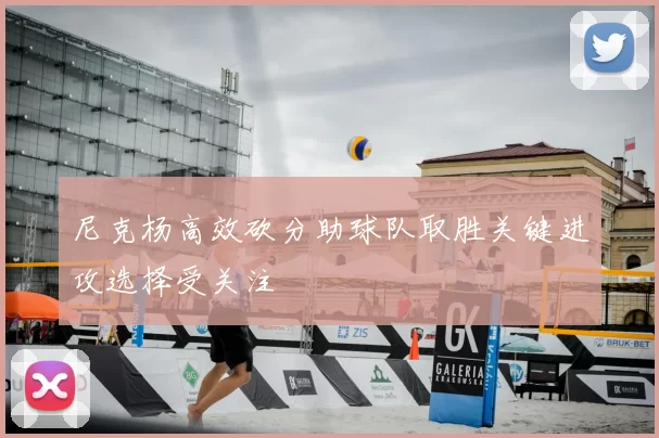 尼克杨高效砍分助球队取胜关键进攻选择受关注