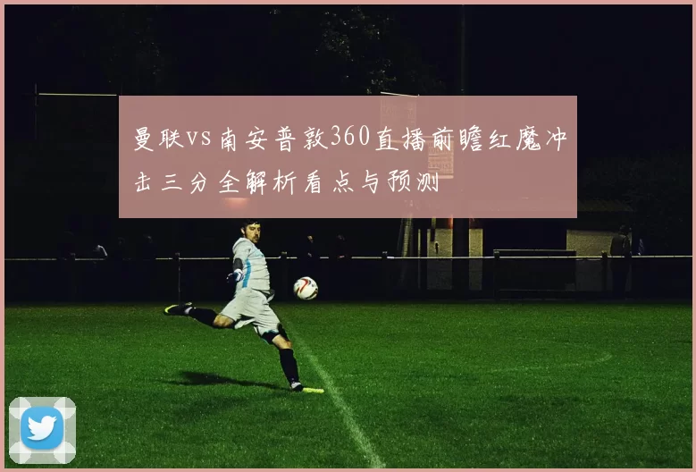 曼联vs南安普敦360直播前瞻红魔冲击三分全解析看点与预测