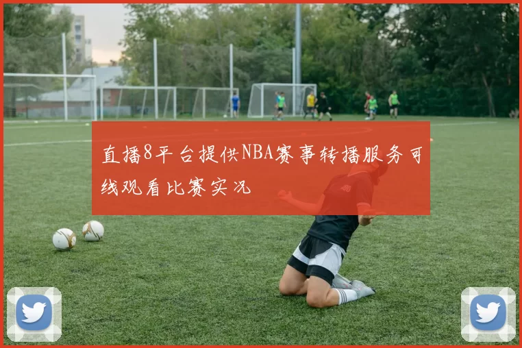 直播8平台提供NBA赛事转播服务可线观看比赛实况