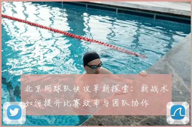 北京网球队快攻革新探索：新战术如何提升比赛效率与团队协作