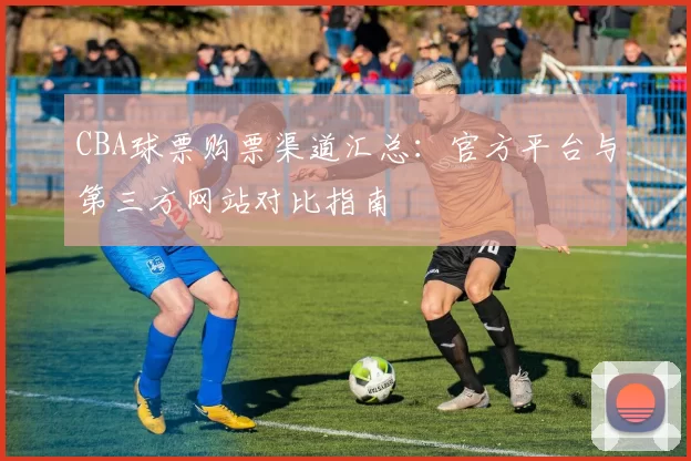 CBA球票购票渠道汇总：官方平台与第三方网站对比指南