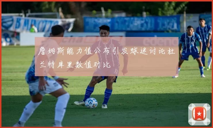 詹姆斯能力值公布引发球迷讨论杜兰特库里数值对比