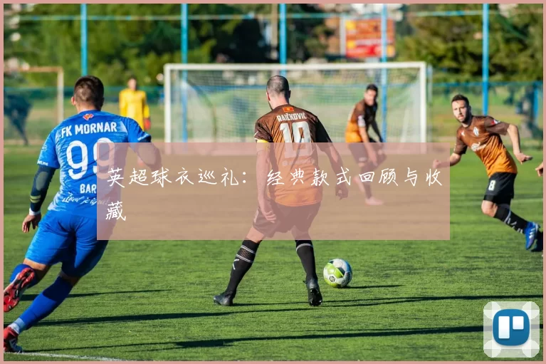 英超球衣巡礼:经典款式回顾与收藏