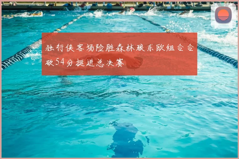 独行侠客场险胜森林狼东欧组合合砍54分挺进总决赛