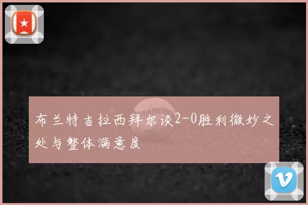 布兰特吉拉西拜尔谈2-0胜利微妙之处与整体满意度