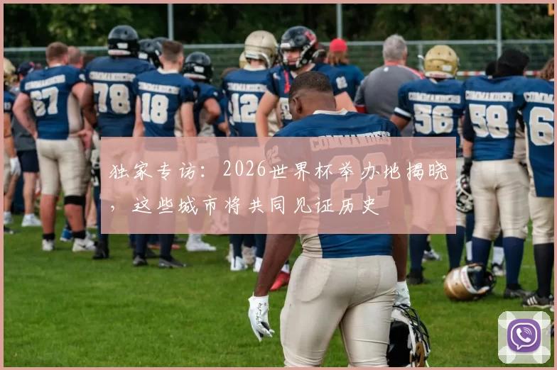 独家专访:2026世界杯举办地揭晓,这些城市将共同见证历史