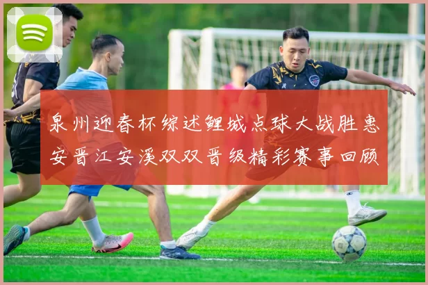 泉州迎春杯综述鲤城点球大战胜惠安晋江安溪双双晋级精彩赛事回顾