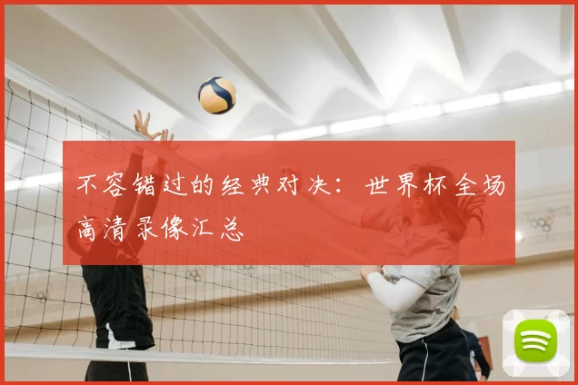 不容错过的经典对决:世界杯全场高清录像汇总