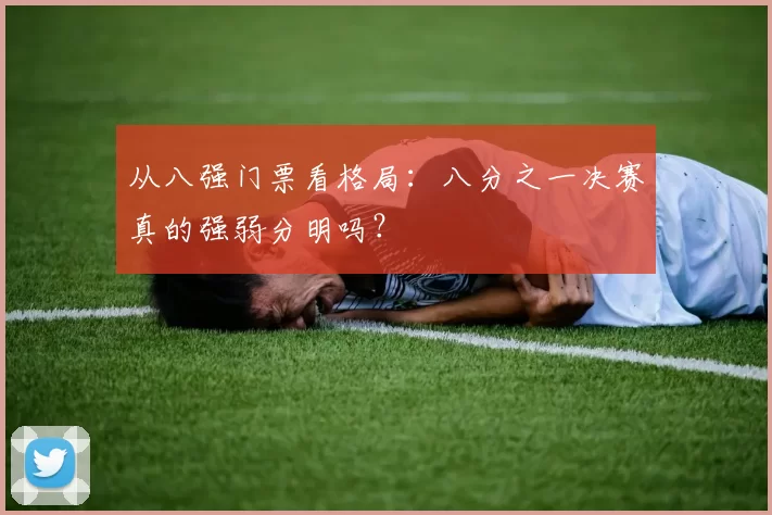 从八强门票看格局:八分之一决赛真的强弱分明吗?