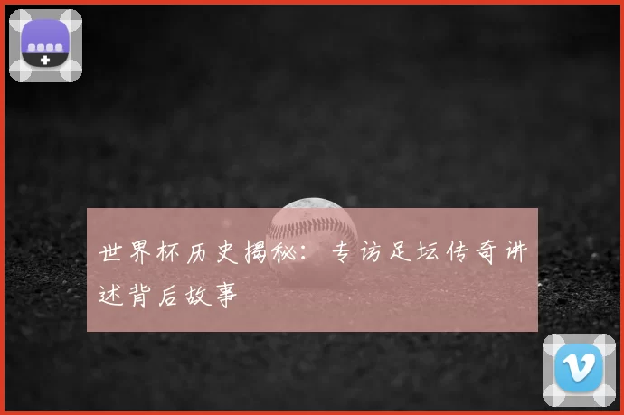 世界杯历史揭秘：专访足坛传奇讲述背后故事