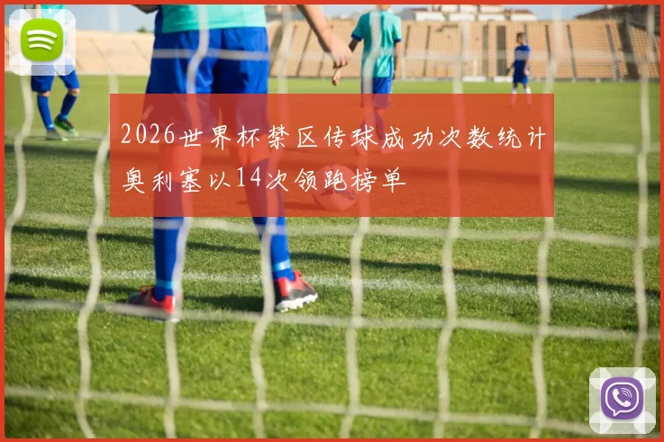 2026世界杯禁区传球成功次数统计奥利塞以14次领跑榜单