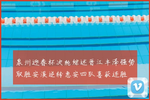 泉州迎春杯次轮综述晋江丰泽强势取胜安溪逆转惠安四队喜获连胜