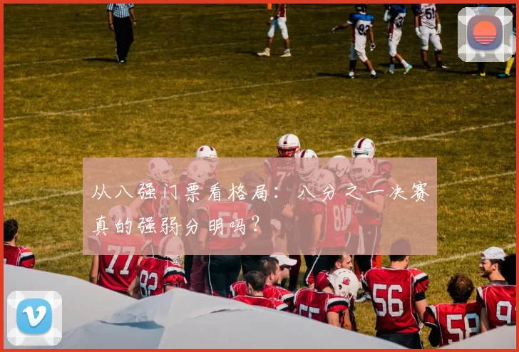 从八强门票看格局:八分之一决赛真的强弱分明吗?