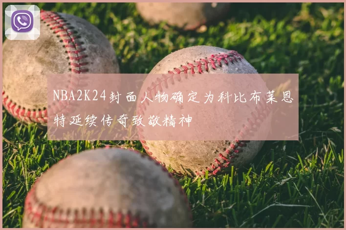 NBA2K24封面人物确定为科比布莱恩特延续传奇致敬精神