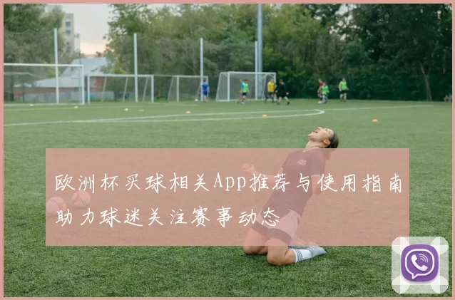 欧洲杯买球相关App推荐与使用指南助力球迷关注赛事动态