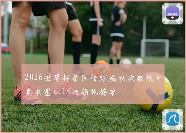 2026世界杯禁区传球成功次数统计奥利塞以14次领跑榜单