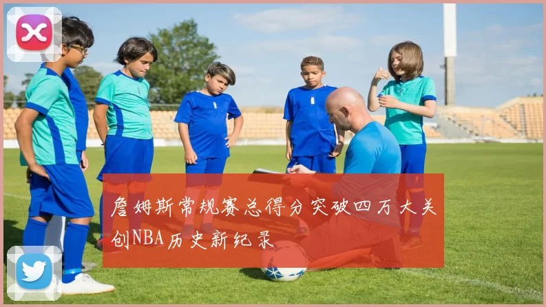 詹姆斯常规赛总得分突破四万大关创NBA历史新纪录
