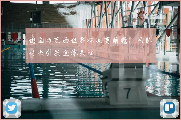 德国与巴西世界杯决赛前瞻:两队对决引发全球关注