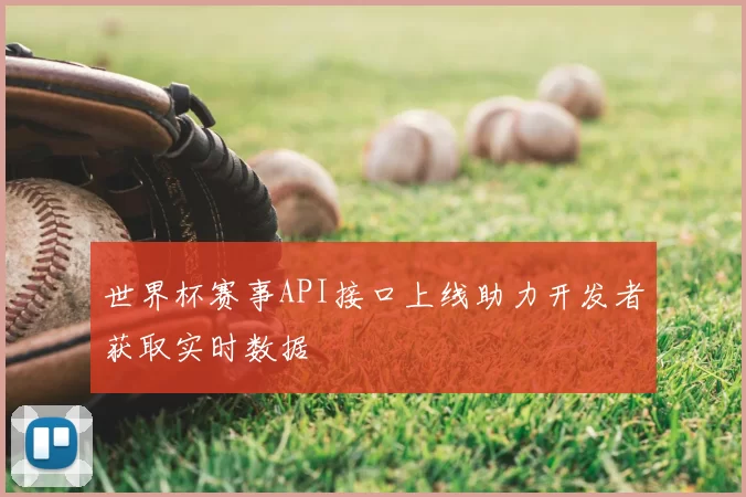 世界杯赛事API接口上线助力开发者获取实时数据