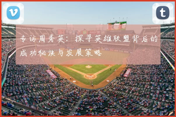 专访周秀英：探寻英雄联盟背后的成功秘诀与发展策略