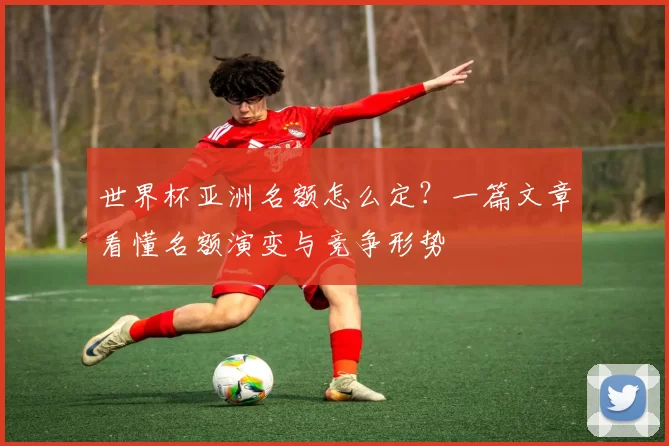 世界杯亚洲名额怎么定?一篇文章看懂名额演变与竞争形势