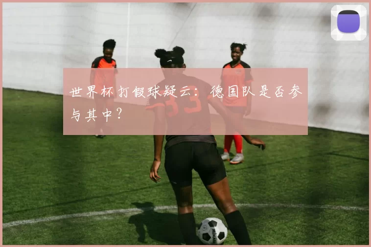 世界杯打假球疑云:德国队是否参与其中?
