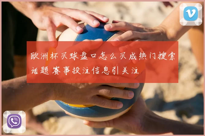 欧洲杯买球盘口怎么买成热门搜索话题 赛事投注信息引关注