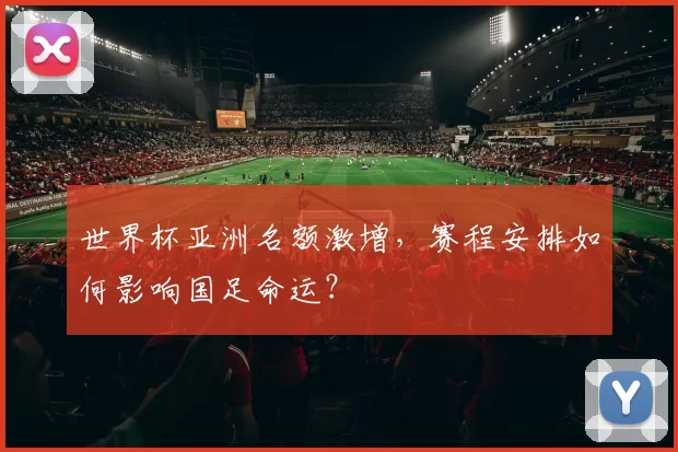 世界杯亚洲名额激增,赛程安排如何影响国足命运?