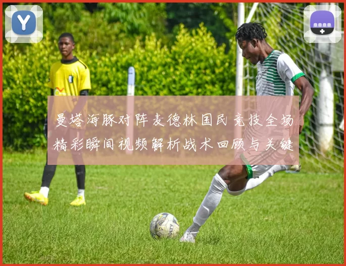 曼塔海豚对阵麦德林国民竞技全场精彩瞬间视频解析战术回顾与关键进球集锦