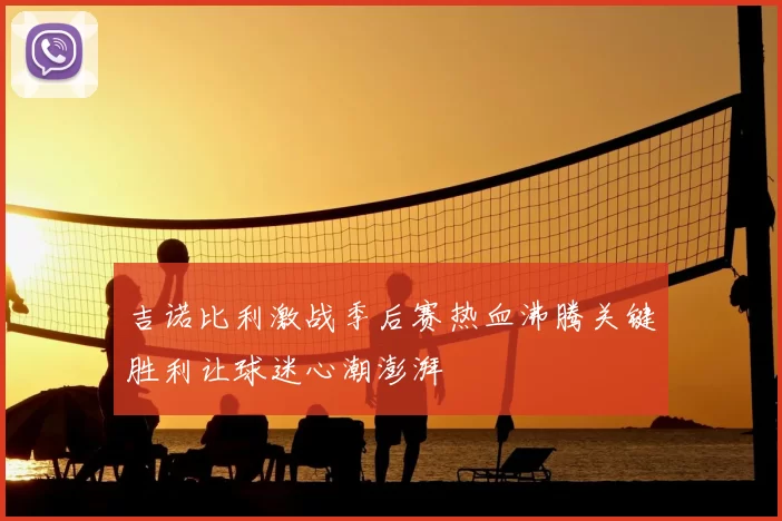 吉诺比利激战季后赛热血沸腾关键胜利让球迷心潮澎湃