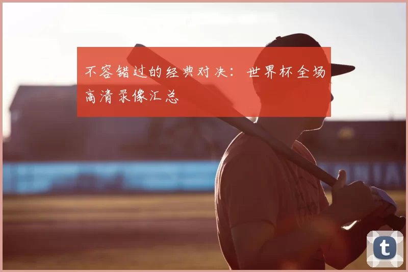 不容错过的经典对决:世界杯全场高清录像汇总