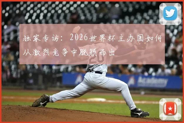 独家专访:2026世界杯主办国如何从激烈竞争中脱颖而出