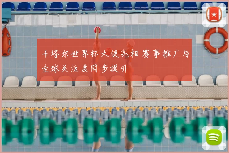 卡塔尔世界杯大使亮相 赛事推广与全球关注度同步提升