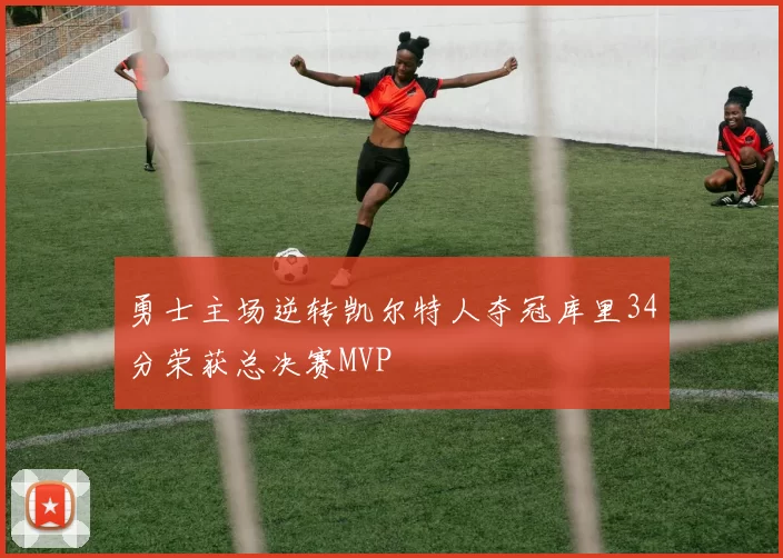 勇士主场逆转凯尔特人夺冠库里34分荣获总决赛MVP