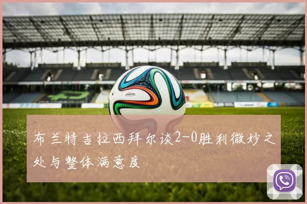 布兰特吉拉西拜尔谈2-0胜利微妙之处与整体满意度