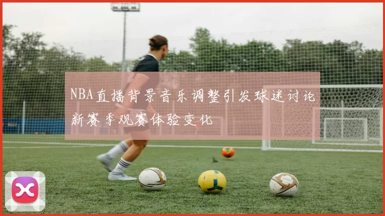 NBA直播背景音乐调整引发球迷讨论新赛季观赛体验变化
